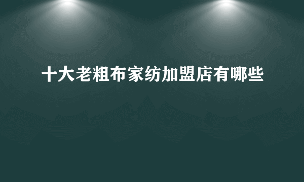 十大老粗布家纺加盟店有哪些