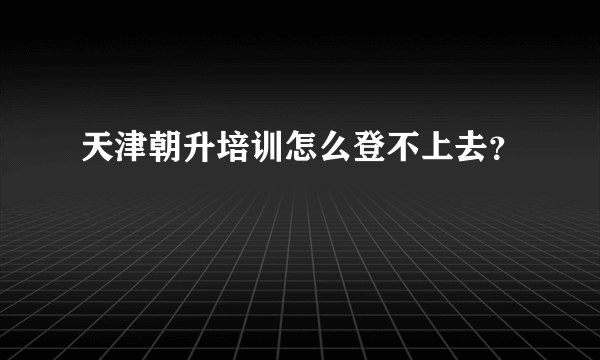 天津朝升培训怎么登不上去？