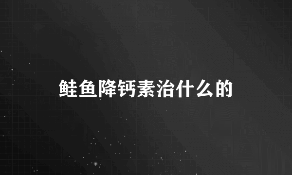 鲑鱼降钙素治什么的