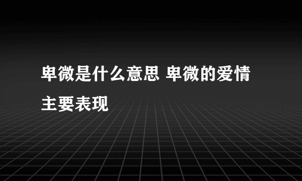 卑微是什么意思 卑微的爱情主要表现