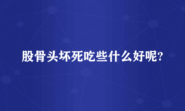 股骨头坏死吃些什么好呢?