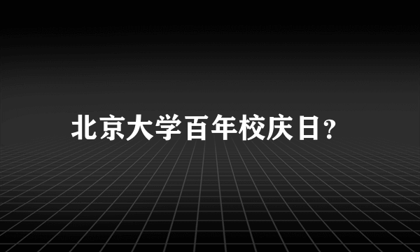 北京大学百年校庆日？