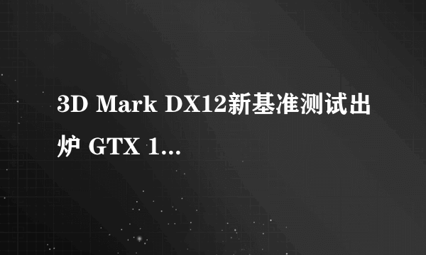 3D Mark DX12新基准测试出炉 GTX 1080跑分近7000