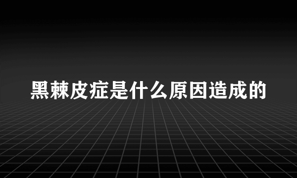 黑棘皮症是什么原因造成的