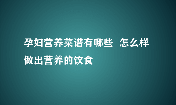 孕妇营养菜谱有哪些  怎么样做出营养的饮食