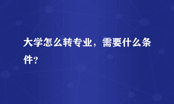 大学怎么转专业，需要什么条件？