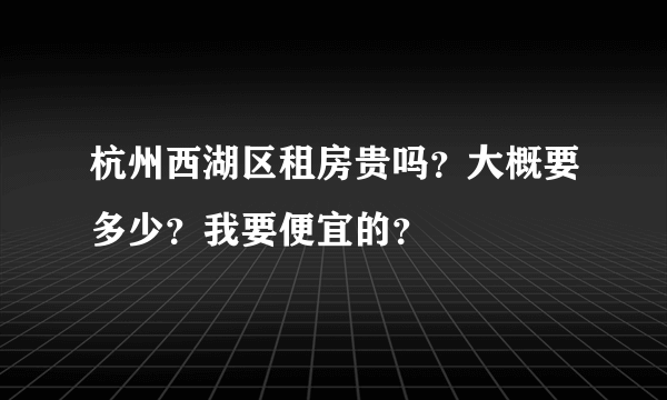 杭州西湖区租房贵吗？大概要多少？我要便宜的？