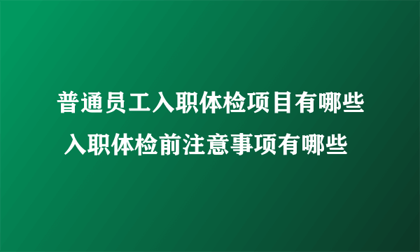 普通员工入职体检项目有哪些 入职体检前注意事项有哪些