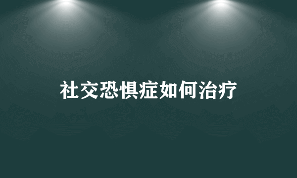 社交恐惧症如何治疗