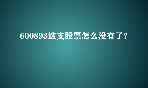 600893这支股票怎么没有了?