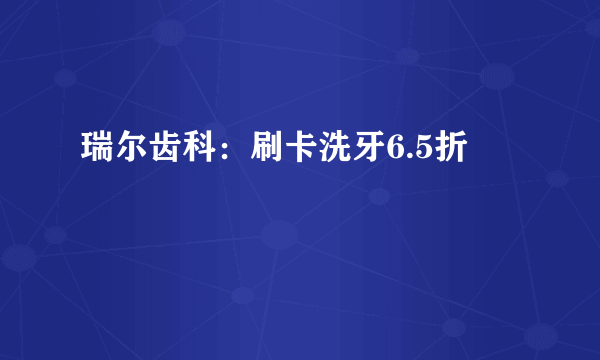 瑞尔齿科：刷卡洗牙6.5折