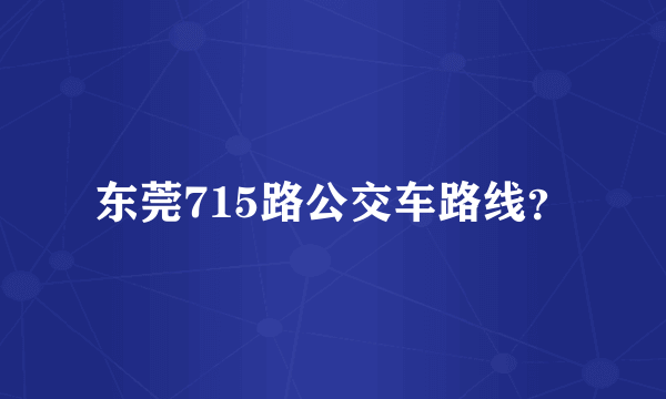 东莞715路公交车路线？