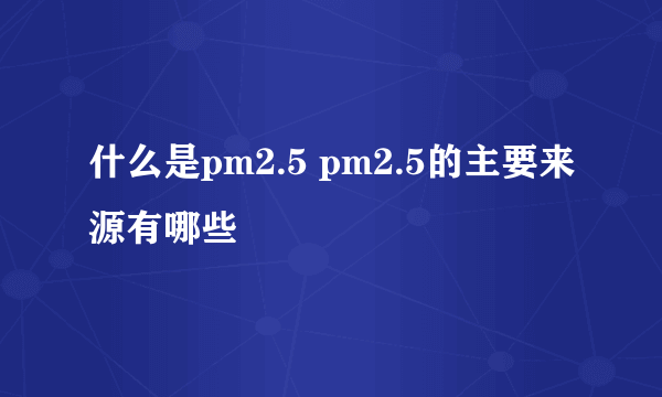 什么是pm2.5 pm2.5的主要来源有哪些