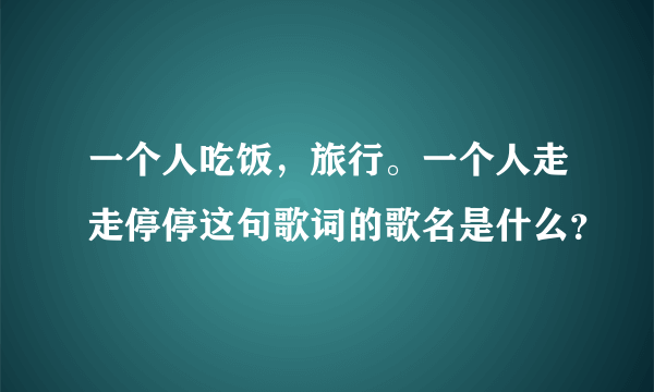 一个人吃饭，旅行。一个人走走停停这句歌词的歌名是什么？