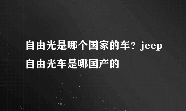 自由光是哪个国家的车？jeep自由光车是哪国产的