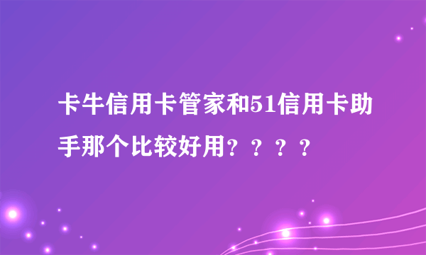 卡牛信用卡管家和51信用卡助手那个比较好用？？？？