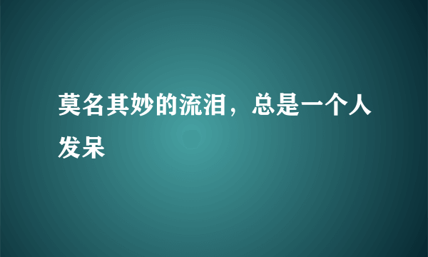 莫名其妙的流泪，总是一个人发呆