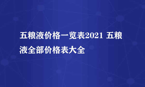 五粮液价格一览表2021 五粮液全部价格表大全