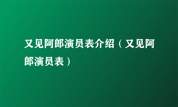 又见阿郎演员表介绍（又见阿郎演员表）