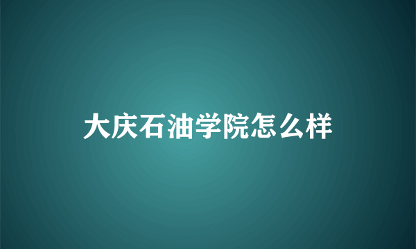 大庆石油学院怎么样