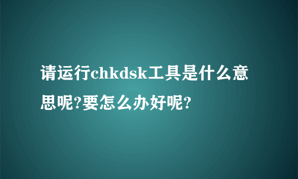 请运行chkdsk工具是什么意思呢?要怎么办好呢?