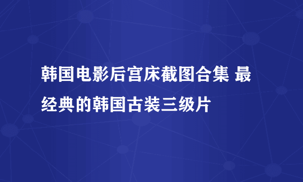 韩国电影后宫床截图合集 最经典的韩国古装三级片