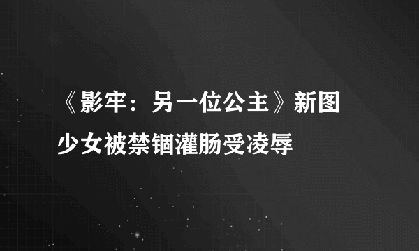 《影牢：另一位公主》新图 少女被禁锢灌肠受凌辱