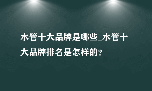 水管十大品牌是哪些_水管十大品牌排名是怎样的？