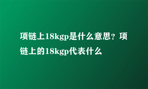 项链上18kgp是什么意思？项链上的18kgp代表什么