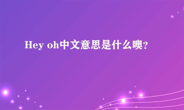 Hey oh中文意思是什么噢？