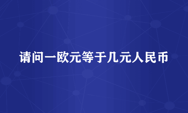 请问一欧元等于几元人民币