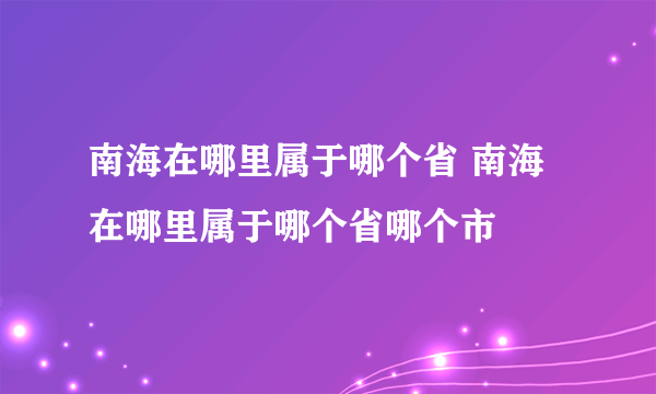 南海在哪里属于哪个省 南海在哪里属于哪个省哪个市