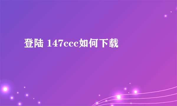 登陆 147ccc如何下载