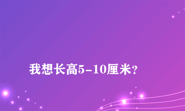 
我想长高5-10厘米？