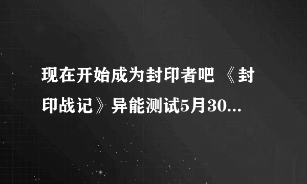 现在开始成为封印者吧 《封印战记》异能测试5月30日正式开启