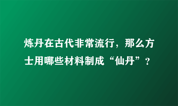 炼丹在古代非常流行，那么方士用哪些材料制成“仙丹”？