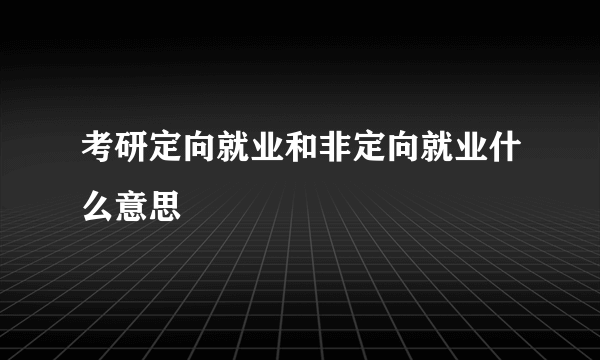 考研定向就业和非定向就业什么意思