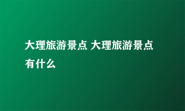 大理旅游景点 大理旅游景点有什么