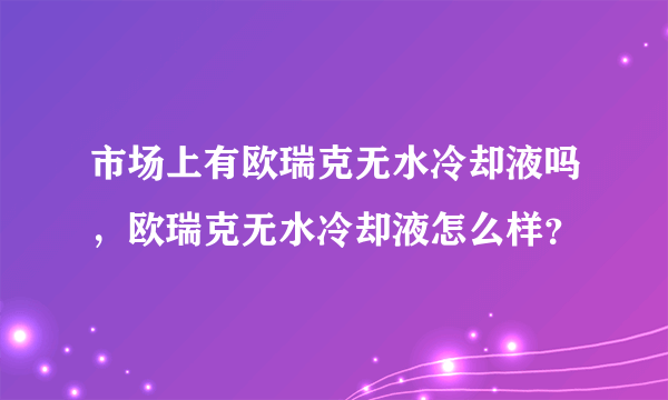 市场上有欧瑞克无水冷却液吗，欧瑞克无水冷却液怎么样？