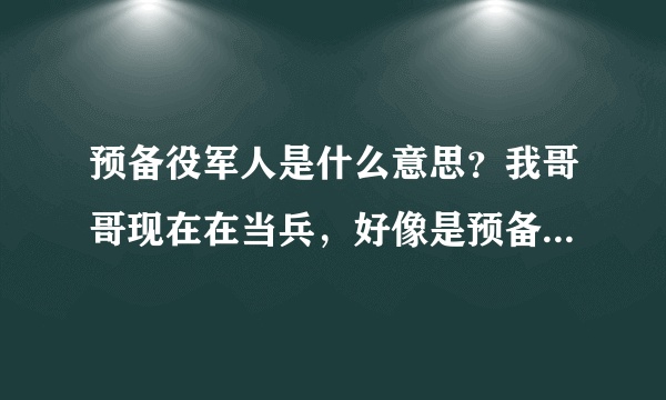 预备役军人是什么意思？我哥哥现在在当兵，好像是预备役军人。我想问一下预备役军人是什么意思。