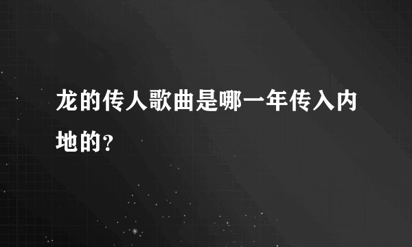 龙的传人歌曲是哪一年传入内地的？