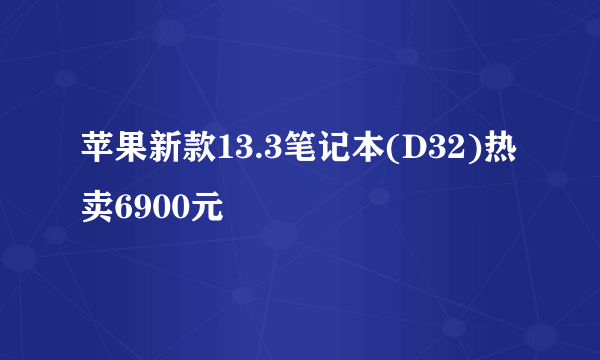 苹果新款13.3笔记本(D32)热卖6900元