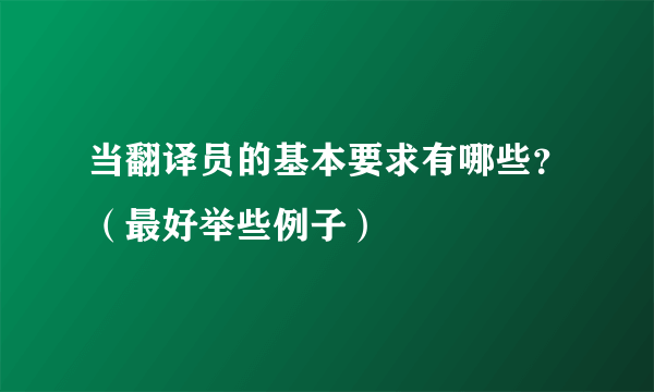 当翻译员的基本要求有哪些？（最好举些例子）