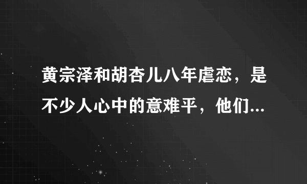 黄宗泽和胡杏儿八年虐恋，是不少人心中的意难平，他们之间发生了什么？