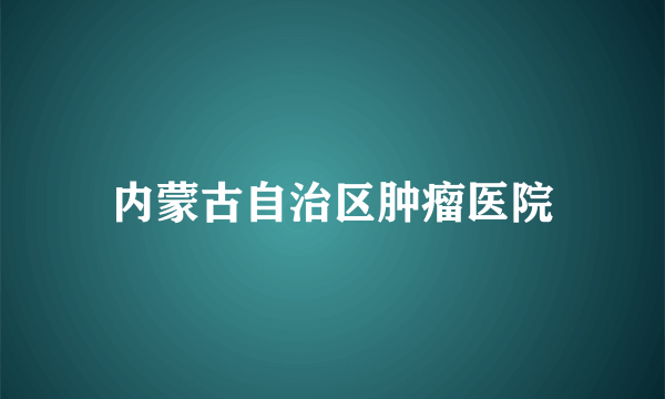 内蒙古自治区肿瘤医院