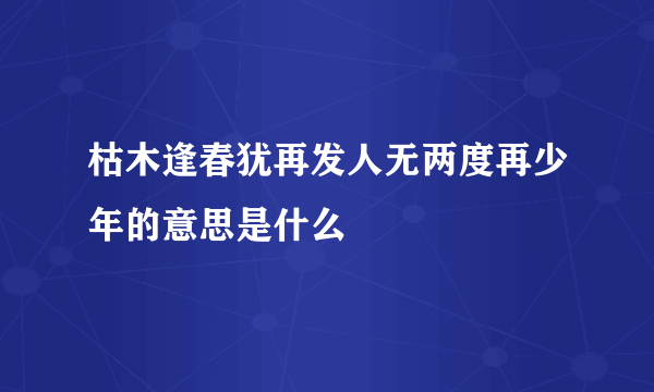 枯木逢春犹再发人无两度再少年的意思是什么