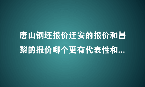 唐山钢坯报价迁安的报价和昌黎的报价哪个更有代表性和权威！谢谢。。。