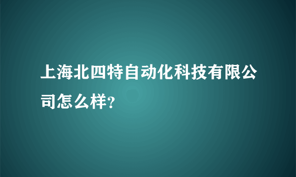 上海北四特自动化科技有限公司怎么样？