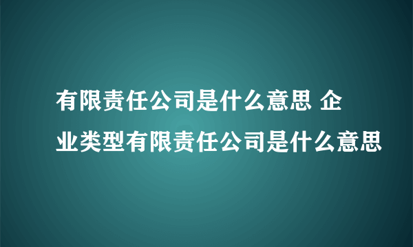 有限责任公司是什么意思 企业类型有限责任公司是什么意思