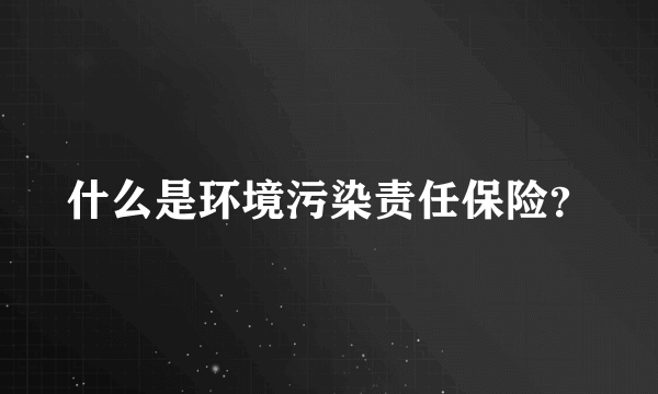 什么是环境污染责任保险？